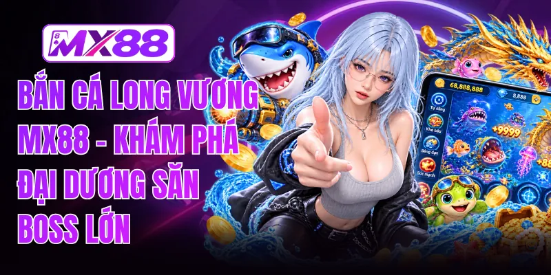 Bắn Cá Long Vương MX88 - Khám Phá Đại Dương Săn Boss Lớn