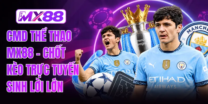 CMD Thể Thao MX88 - Chốt Kèo Trực Tuyến Sinh Lời Lớn